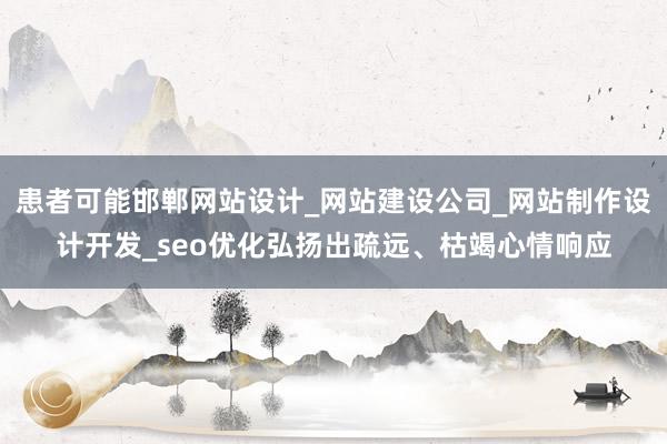 患者可能邯郸网站设计_网站建设公司_网站制作设计开发_seo优化弘扬出疏远、枯竭心情响应