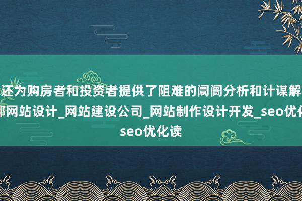 还为购房者和投资者提供了阻难的阛阓分析和计谋解邯郸网站设计_网站建设公司_网站制作设计开发_seo优化读