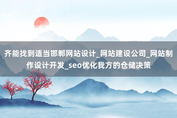 齐能找到适当邯郸网站设计_网站建设公司_网站制作设计开发_seo优化我方的仓储决策