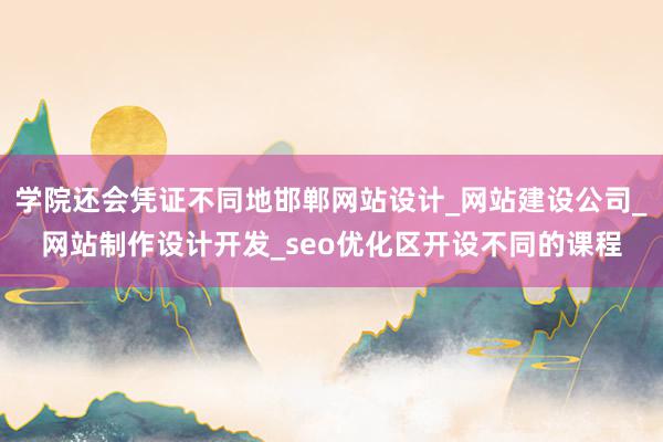 学院还会凭证不同地邯郸网站设计_网站建设公司_网站制作设计开发_seo优化区开设不同的课程