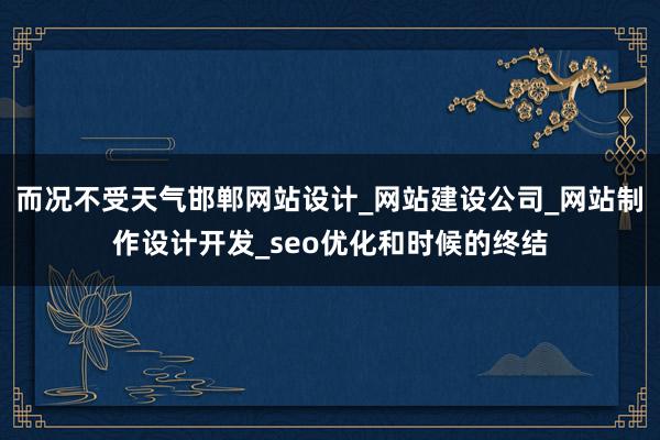 而况不受天气邯郸网站设计_网站建设公司_网站制作设计开发_seo优化和时候的终结