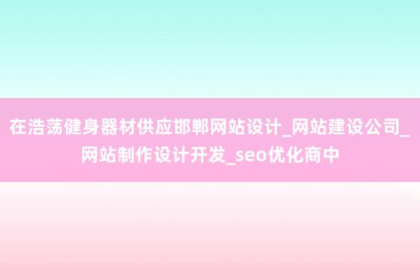 在浩荡健身器材供应邯郸网站设计_网站建设公司_网站制作设计开发_seo优化商中