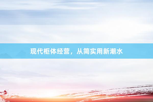 现代柜体经营，从简实用新潮水