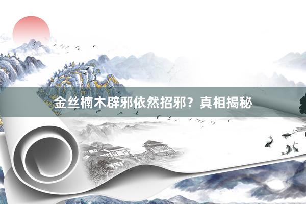 金丝楠木辟邪依然招邪？真相揭秘