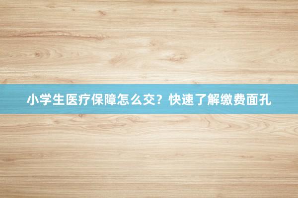 小学生医疗保障怎么交？快速了解缴费面孔