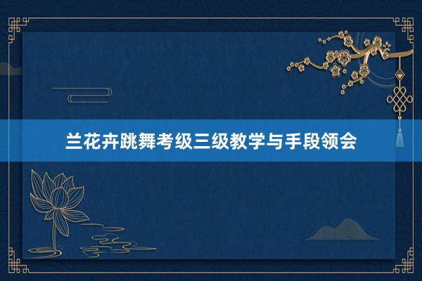 兰花卉跳舞考级三级教学与手段领会